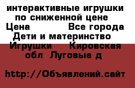 интерактивные игрушки по сниженной цене › Цена ­ 1 690 - Все города Дети и материнство » Игрушки   . Кировская обл.,Луговые д.